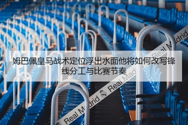 姆巴佩皇马战术定位浮出水面他将如何改写锋线分工与比赛节奏